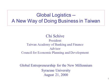 1 Global Logistics -- A New Way of Doing Business in Taiwan Chi Schive President Taiwan Academy of Banking and Finance Advisor Council for Economic Planning.