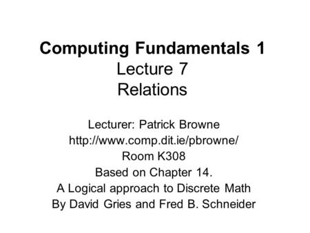Computing Fundamentals 1 Lecture 7 Relations Lecturer: Patrick Browne  Room K308 Based on Chapter 14. A Logical approach.