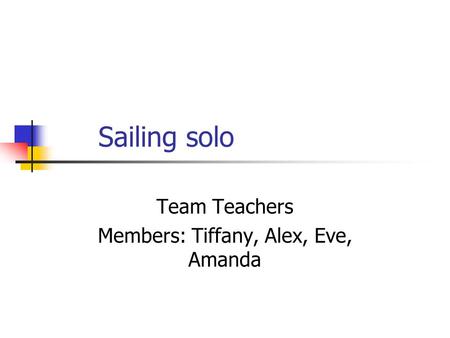 Sailing solo Team Teachers Members: Tiffany, Alex, Eve, Amanda.