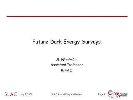 July 7, 2008SLAC Annual Program ReviewPage 1 Future Dark Energy Surveys R. Wechsler Assistant Professor KIPAC.
