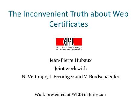 The Inconvenient Truth about Web Certificates Jean-Pierre Hubaux Joint work with N. Vratonjic, J. Freudiger and V. Bindschaedler Work presented at WEIS.