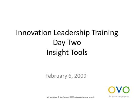 Innovation Leadership Training Day Two Insight Tools February 6, 2009 All materials © NetCentrics 2008 unless otherwise noted.