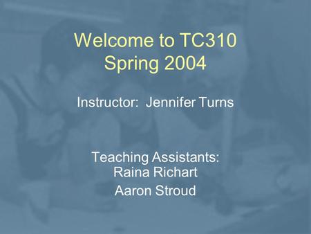 Welcome to TC310 Spring 2004 Instructor: Jennifer Turns Teaching Assistants: Raina Richart Aaron Stroud.
