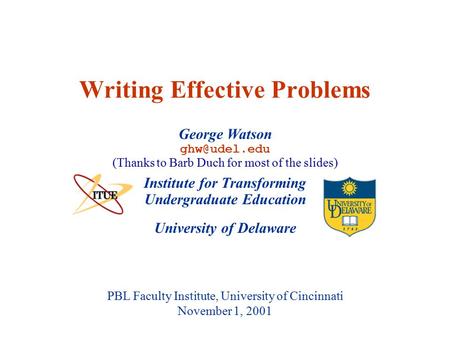University of Delaware PBL Faculty Institute, University of Cincinnati November 1, 2001 Writing Effective Problems Institute for Transforming Undergraduate.