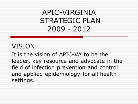 APIC-VIRGINIA STRATEGIC PLAN 2009 - 2012 VISION : It is the vision of APIC-VA to be the leader, key resource and advocate in the field of infection prevention.