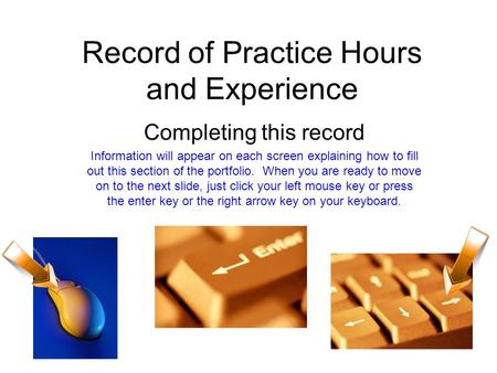 Record of Practice Hours and Experience Completing this record Information will appear on each screen explaining how to fill out this section of the portfolio.