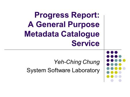 Progress Report: A General Purpose Metadata Catalogue Service Yeh-Ching Chung System Software Laboratory.