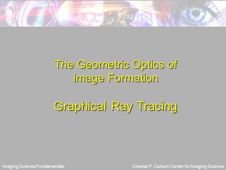 Imaging Science FundamentalsChester F. Carlson Center for Imaging Science The Geometric Optics of Image Formation Graphical Ray Tracing.