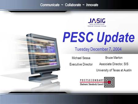 PESC Update Tuesday December 7, 2004 Michael Sessa Executive Director Communicate ~ Collaborate ~ Innovate Bruce Marton Associate Director, SIS University.
