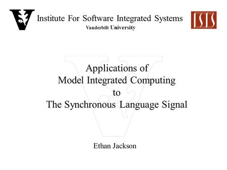 Institute For Software Integrated Systems Vanderbilt University Applications of Model Integrated Computing to The Synchronous Language Signal Ethan Jackson.