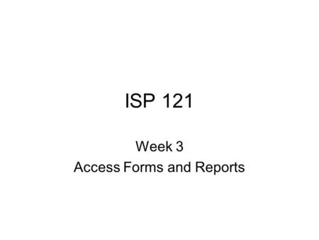 ISP 121 Week 3 Access Forms and Reports. Displaying Data – The Form One way to start a form is to use the Form Wizard What table or query are you creating.