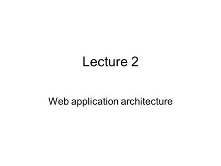 Lecture 2 Web application architecture. Themes Architecture : The large scale structure of a system, especially a computer system Design choice: The need.