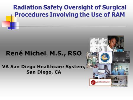 Radiation Safety Oversight of Surgical Procedures Involving the Use of RAM René Michel, M.S., RSO VA San Diego Healthcare System, San Diego, CA.