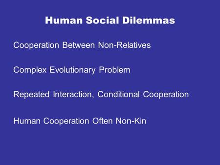 Human Social Dilemmas Cooperation Between Non-Relatives Complex Evolutionary Problem Repeated Interaction, Conditional Cooperation Human Cooperation Often.