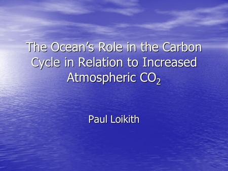 The Ocean’s Role in the Carbon Cycle in Relation to Increased Atmospheric CO 2 Paul Loikith.