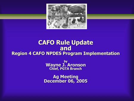 CAFO Rule Update and Region 4 CAFO NPDES Program Implementation by Wayne J. Aronson Chief, PGTA Branch Ag Meeting December 06, 2005.