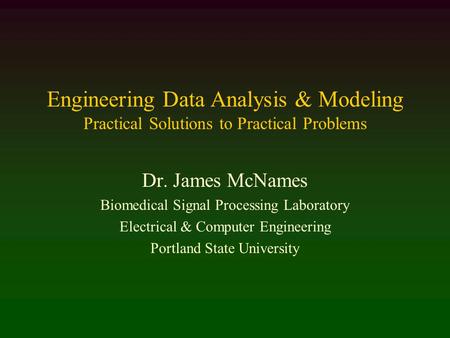 Engineering Data Analysis & Modeling Practical Solutions to Practical Problems Dr. James McNames Biomedical Signal Processing Laboratory Electrical & Computer.