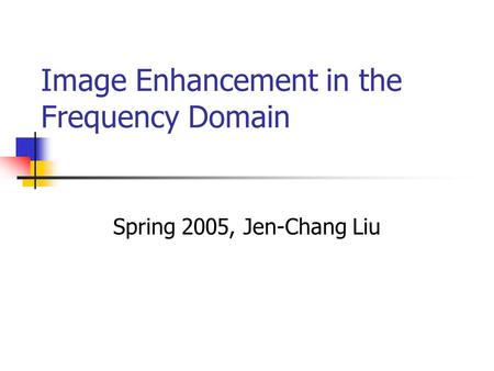 Image Enhancement in the Frequency Domain Spring 2005, Jen-Chang Liu.