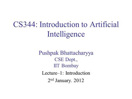 CS344: Introduction to Artificial Intelligence Pushpak Bhattacharyya CSE Dept., IIT Bombay Lecture–1: Introduction 2 nd January. 2012.