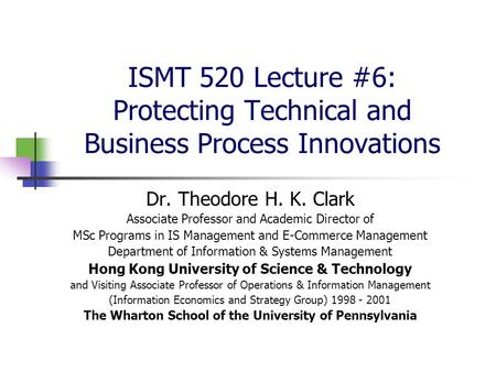 ISMT 520 Lecture #6: Protecting Technical and Business Process Innovations Dr. Theodore H. K. Clark Associate Professor and Academic Director of MSc Programs.