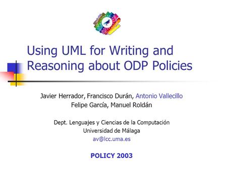 Using UML for Writing and Reasoning about ODP Policies Javier Herrador, Francisco Durán, Antonio Vallecillo Felipe García, Manuel Roldán Dept. Lenguajes.