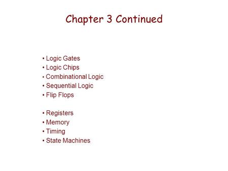 Chapter 3 Continued Logic Gates Logic Chips Combinational Logic Sequential Logic Flip Flops Registers Memory Timing State Machines.