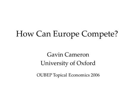 How Can Europe Compete? Gavin Cameron University of Oxford OUBEP Topical Economics 2006.