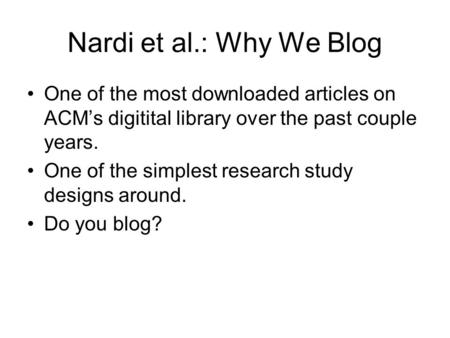Nardi et al.: Why We Blog One of the most downloaded articles on ACM’s digitital library over the past couple years. One of the simplest research study.