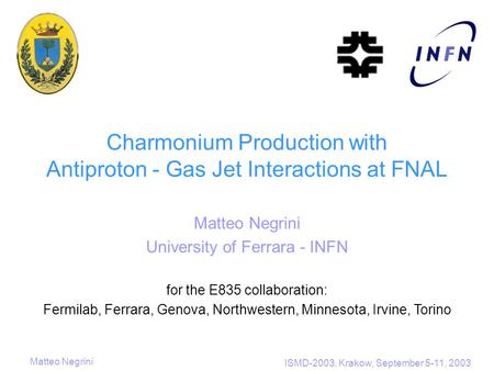 Matteo Negrini ISMD-2003, Krakow, September 5-11, 2003 Charmonium Production with Antiproton - Gas Jet Interactions at FNAL Matteo Negrini University of.