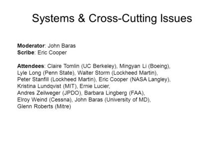 Systems & Cross-Cutting Issues Moderator: John Baras Scribe: Eric Cooper Attendees: Claire Tomlin (UC Berkeley), Mingyan Li (Boeing), Lyle Long (Penn State),