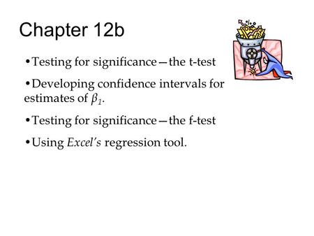 Chapter 12b Testing for significance—the t-test Developing confidence intervals for estimates of β 1. Testing for significance—the f-test Using Excel’s.
