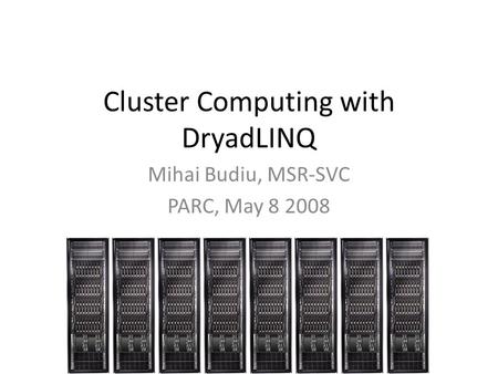 Cluster Computing with DryadLINQ Mihai Budiu, MSR-SVC PARC, May 8 2008.