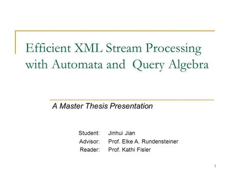 1 Efficient XML Stream Processing with Automata and Query Algebra A Master Thesis Presentation Student: Advisor: Reader: Jinhui Jian Prof. Elke A. Rundensteiner.