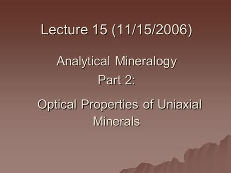 Lecture 15 (11/15/2006) Analytical Mineralogy Part 2: Optical Properties of Uniaxial Minerals.