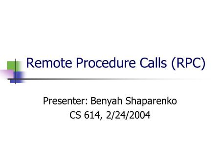 Remote Procedure Calls (RPC) Presenter: Benyah Shaparenko CS 614, 2/24/2004.
