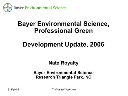 21 Feb 06Turf Insect Workshop Bayer Environmental Science, Professional Green Development Update, 2006 Nate Royalty Bayer Environmental Science Research.