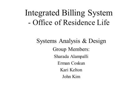 Integrated Billing System - Office of Residence Life Systems Analysis & Design Group Members: Sharada Alampalli Erman Coskun Kari Kelton John Kim.
