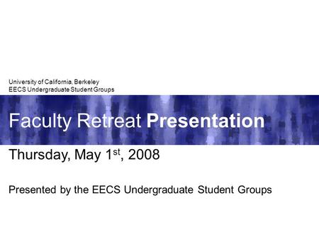 Faculty Retreat Presentation University of California, Berkeley EECS Undergraduate Student Groups Thursday, May 1 st, 2008 Presented by the EECS Undergraduate.