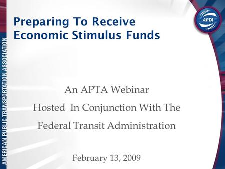 Preparing To Receive Economic Stimulus Funds An APTA Webinar Hosted In Conjunction With The Federal Transit Administration February 13, 2009.