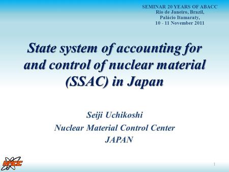 State system of accounting for and control of nuclear material (SSAC) in Japan Seiji Uchikoshi Nuclear Material Control Center JAPAN 1 SEMINAR 20 YEARS.