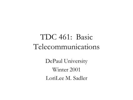 TDC 461: Basic Telecommunications DePaul University Winter 2001 LoriLee M. Sadler.