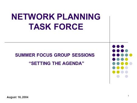 1 NETWORK PLANNING TASK FORCE August 16, 2004 SUMMER FOCUS GROUP SESSIONS “SETTING THE AGENDA”