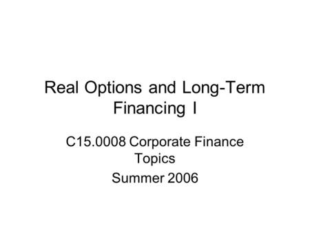 Real Options and Long-Term Financing I C15.0008 Corporate Finance Topics Summer 2006.
