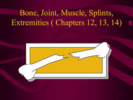 Bone, Joint, Muscle, Splints, Extremities ( Chapters 12, 13, 14)