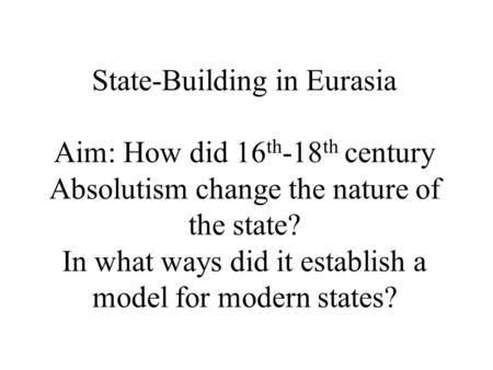 State-Building in Eurasia Aim: How did 16 th -18 th century Absolutism change the nature of the state? In what ways did it establish a model for modern.