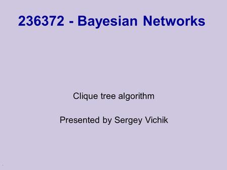. 236372 - Bayesian Networks Clique tree algorithm Presented by Sergey Vichik.