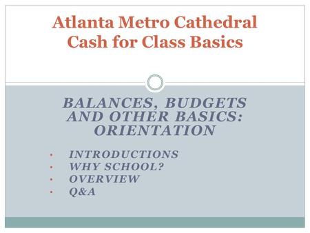 BALANCES, BUDGETS AND OTHER BASICS: ORIENTATION INTRODUCTIONS WHY SCHOOL? OVERVIEW Q&A Atlanta Metro Cathedral Cash for Class Basics.
