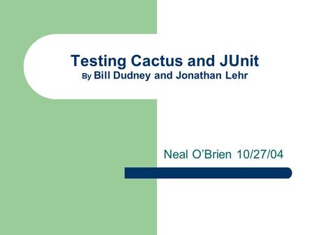 Testing Cactus and JUnit By Bill Dudney and Jonathan Lehr Neal O’Brien 10/27/04.
