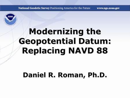 Modernizing the Geopotential Datum: Replacing NAVD 88 Daniel R. Roman, Ph.D.