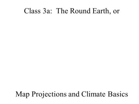 Class 3a: The Round Earth, or Map Projections and Climate Basics.